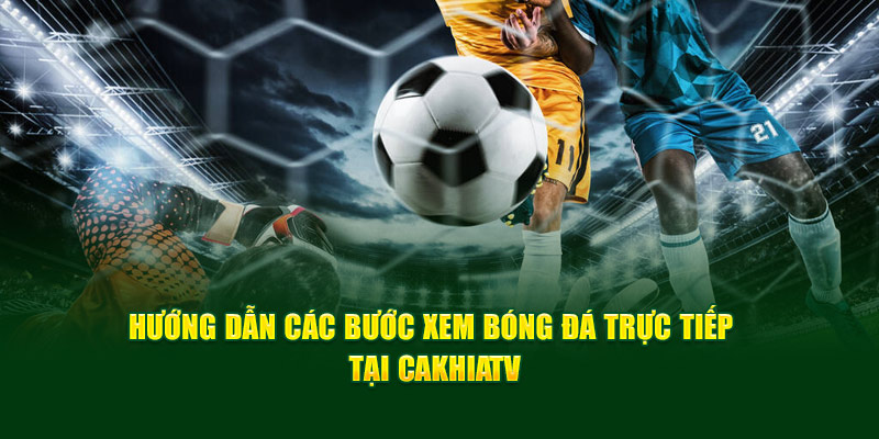 CakhiaTV – Kênh trực tiếp bóng đá xem World Cup HOT Top 1 18 CakhiaTV hướng dẫn 2 bước đơn giản để xem trực tiếp bóng đá