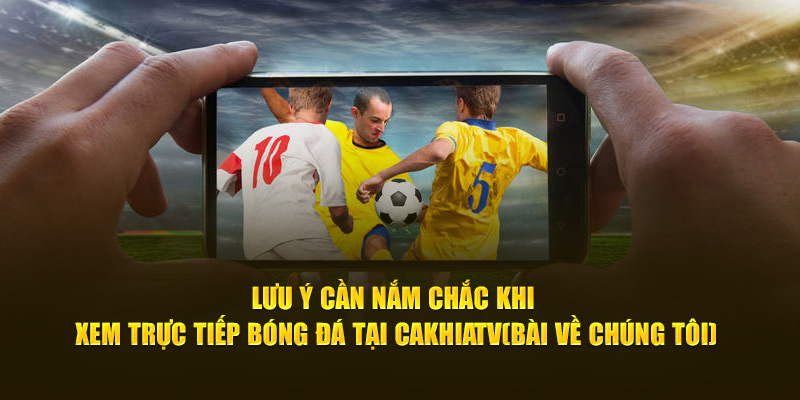 CakhiaTV – Kênh trực tiếp bóng đá xem World Cup HOT Top 1 19 Lưu ý cần nắm chắc khi xem trực tiếp bóng đá tại Cà Khịa TV