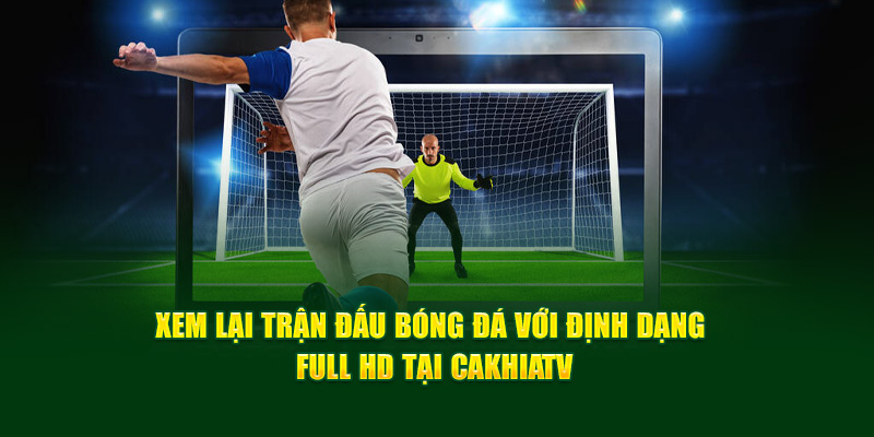 CakhiaTV – Kênh trực tiếp bóng đá xem World Cup HOT Top 1 13 Xem lại trận đấu bóng đá với định dạng Full HD tại Cakhia TV