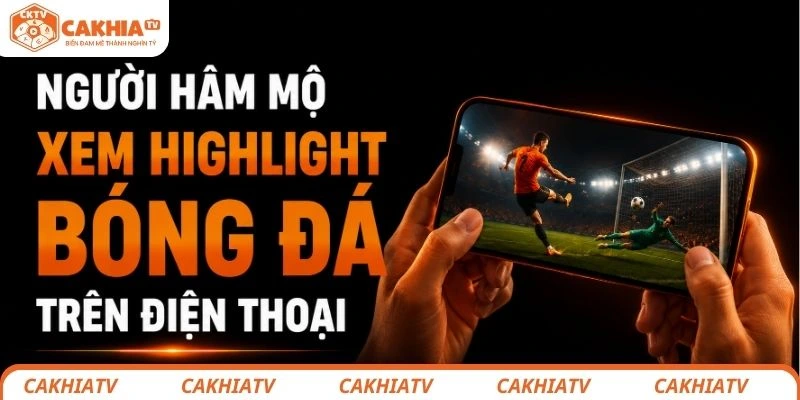 Highlight bóng đá Full HD tốc độ cao tại CakhiaTV 2 Người hâm mộ xem highlight bóng đá trên điện thoại